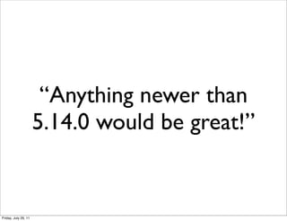 “Anything newer than
                      5.14.0 would be great!”


Friday, July 29, 11
 