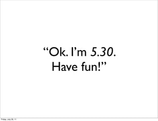 “Ok. I’m 5.30.
                       Have fun!”


Friday, July 29, 11
 