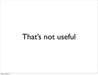 That’s not useful



Friday, July 29, 11
 