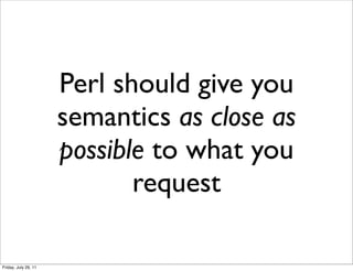 Perl should give you
                      semantics as close as
                      possible to what you
                             request

Friday, July 29, 11
 