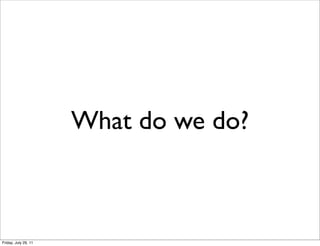 What do we do?



Friday, July 29, 11
 
