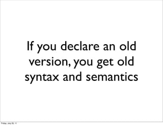 If you declare an old
                       version, you get old
                      syntax and semantics


Friday, July 29, 11
 