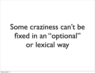 Some craziness can’t be
                       ﬁxed in an “optional”
                          or lexical way


Friday, July 29, 11
 