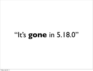 “It’s gone in 5.18.0”



Friday, July 29, 11
 