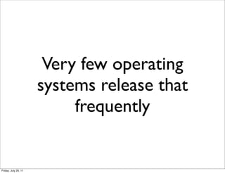 Very few operating
                      systems release that
                           frequently


Friday, July 29, 11
 