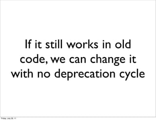 If it still works in old
             code, we can change it
            with no deprecation cycle


Friday, July 29, 11
 