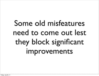 Some old misfeatures
                      need to come out lest
                       they block signiﬁcant
                          improvements

Friday, July 29, 11
 