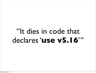“It dies in code that
                      declares ‘use v5.16’”


Friday, July 29, 11
 