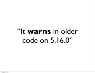 “It warns in older
                        code on 5.16.0”


Friday, July 29, 11
 