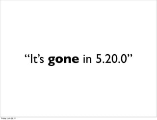 “It’s gone in 5.20.0”



Friday, July 29, 11
 