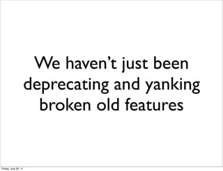 We haven’t just been
                      deprecating and yanking
                        broken old features


Friday, July 29, 11
 