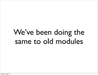 We’ve been doing the
                      same to old modules


Friday, July 29, 11
 