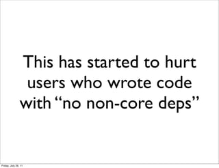 This has started to hurt
                 users who wrote code
                with “no non-core deps”


Friday, July 29, 11
 