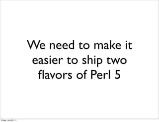 We need to make it
                      easier to ship two
                       ﬂavors of Perl 5


Friday, July 29, 11
 