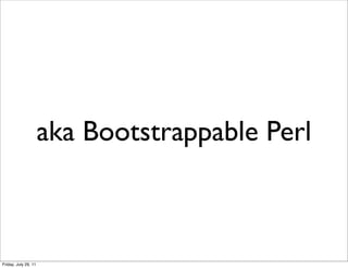aka Bootstrappable Perl



Friday, July 29, 11
 