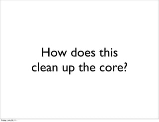 How does this
                      clean up the core?


Friday, July 29, 11
 