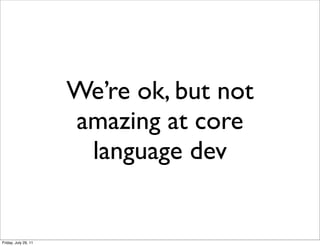We’re ok, but not
                      amazing at core
                       language dev


Friday, July 29, 11
 