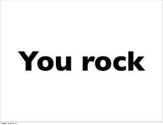 You rock
Friday, July 29, 11
 