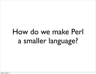 How do we make Perl
                       a smaller language?


Friday, July 29, 11
 