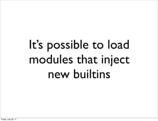 It’s possible to load
                      modules that inject
                           new builtins


Friday, July 29, 11
 