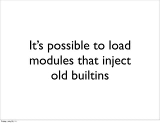 It’s possible to load
                      modules that inject
                            old builtins


Friday, July 29, 11
 