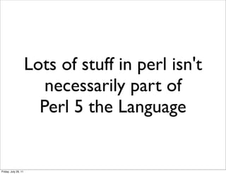 Lots of stuff in perl isn't
                         necessarily part of
                        Perl 5 the Language


Friday, July 29, 11
 
