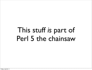 This stuff is part of
                      Perl 5 the chainsaw


Friday, July 29, 11
 