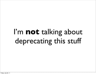 I’m not talking about
                       deprecating this stuff


Friday, July 29, 11
 