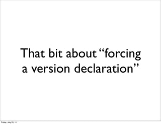 That bit about “forcing
                      a version declaration”


Friday, July 29, 11
 
