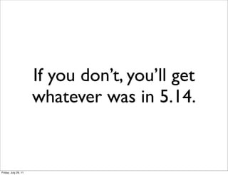 If you don’t, you’ll get
                      whatever was in 5.14.


Friday, July 29, 11
 
