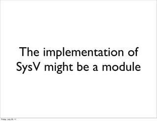 The implementation of
                  SysV might be a module


Friday, July 29, 11
 