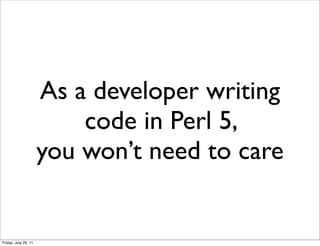 As a developer writing
                          code in Perl 5,
                      you won’t need to care


Friday, July 29, 11
 