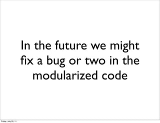 In the future we might
                      ﬁx a bug or two in the
                         modularized code


Friday, July 29, 11
 