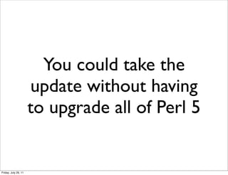 You could take the
                      update without having
                      to upgrade all of Perl 5


Friday, July 29, 11
 