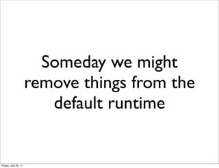 Someday we might
                      remove things from the
                         default runtime


Friday, July 29, 11
 