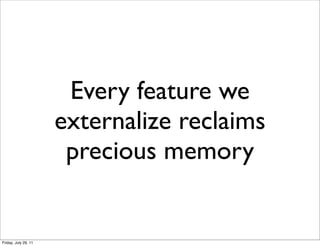 Every feature we
                      externalize reclaims
                       precious memory


Friday, July 29, 11
 