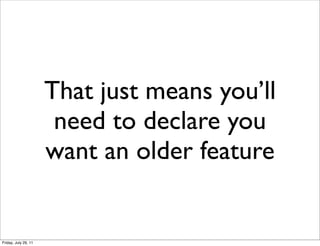 That just means you’ll
                       need to declare you
                      want an older feature


Friday, July 29, 11
 