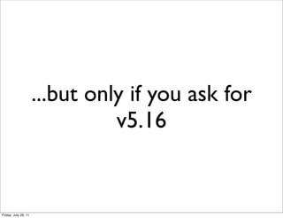 ...but only if you ask for
                                v5.16


Friday, July 29, 11
 