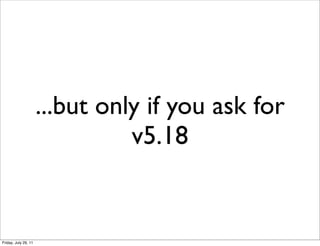 ...but only if you ask for
                                v5.18


Friday, July 29, 11
 