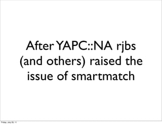 After YAPC::NA rjbs
                      (and others) raised the
                        issue of smartmatch


Friday, July 29, 11
 
