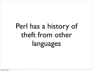 Perl has a history of
                       theft from other
                            languages


Friday, July 29, 11
 