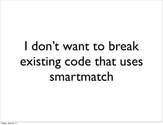 I don’t want to break
                      existing code that uses
                            smartmatch


Friday, July 29, 11
 