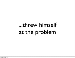 ...threw himself
                      at the problem


Friday, July 29, 11
 