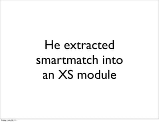 He extracted
                      smartmatch into
                       an XS module


Friday, July 29, 11
 