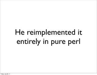 He reimplemented it
                      entirely in pure perl


Friday, July 29, 11
 