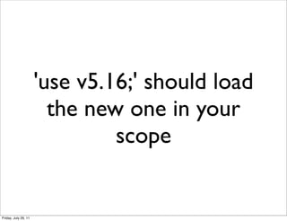 'use v5.16;' should load
                        the new one in your
                               scope


Friday, July 29, 11
 