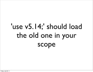 'use v5.14;' should load
                        the old one in your
                               scope


Friday, July 29, 11
 