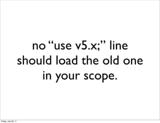 no “use v5.x;” line
                      should load the old one
                          in your scope.


Friday, July 29, 11
 