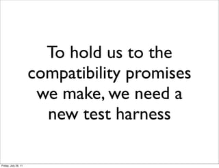 To hold us to the
                      compatibility promises
                       we make, we need a
                        new test harness

Friday, July 29, 11
 