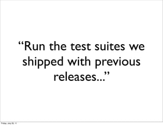 “Run the test suites we
                       shipped with previous
                            releases...”


Friday, July 29, 11
 